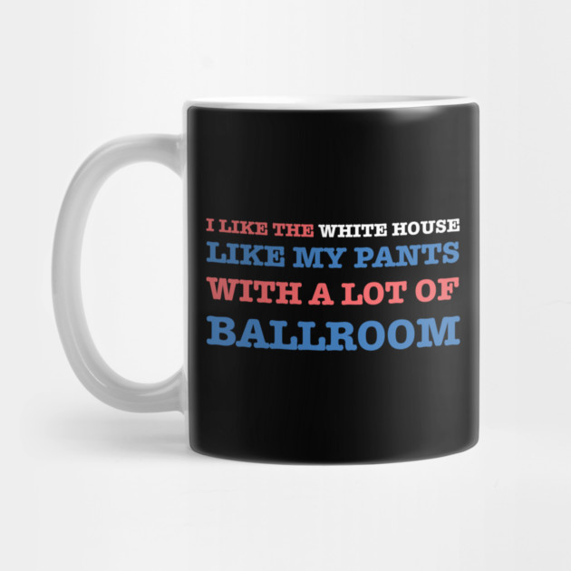 I-Like-The-White-House-Like-My-Pants-With-A Lot-Of-Ballroom by Creatifly Graphic Tees