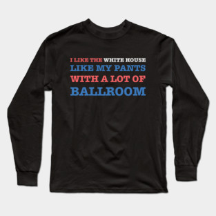 I-Like-The-White-House-Like-My-Pants-With-A Lot-Of-Ballroom Long Sleeve T-Shirt