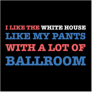 I-Like-The-White-House-Like-My-Pants-With-A Lot-Of-Ballroom Posters and Art