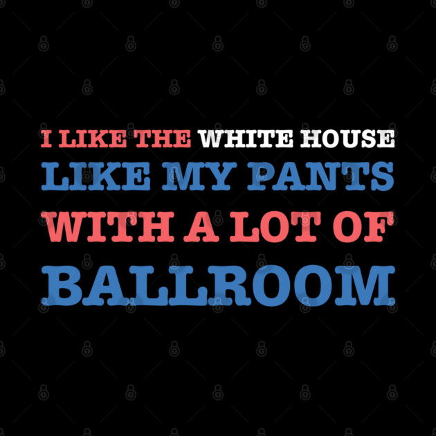 I-Like-The-White-House-Like-My-Pants-With-A Lot-Of-Ballroom by Creatifly Graphic Tees