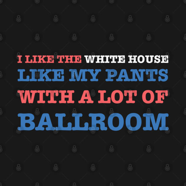 I-Like-The-White-House-Like-My-Pants-With-A Lot-Of-Ballroom by Creatifly Graphic Tees