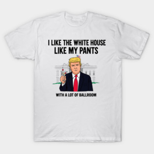 I-Like-The-White-House-Like-My-Pants-With-A Lot-Of-Ballroom T-Shirt