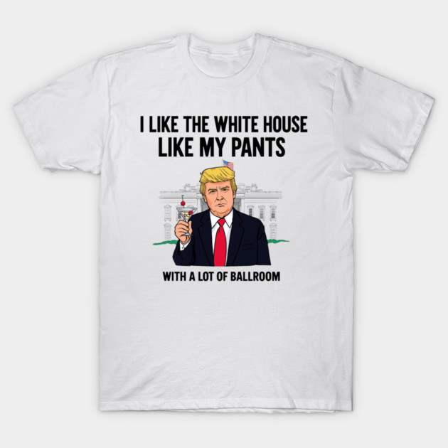 I-Like-The-White-House-Like-My-Pants-With-A Lot-Of-Ballroom T-Shirt by Creatifly Graphic Tees