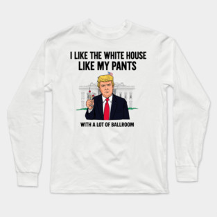 I-Like-The-White-House-Like-My-Pants-With-A Lot-Of-Ballroom Long Sleeve T-Shirt
