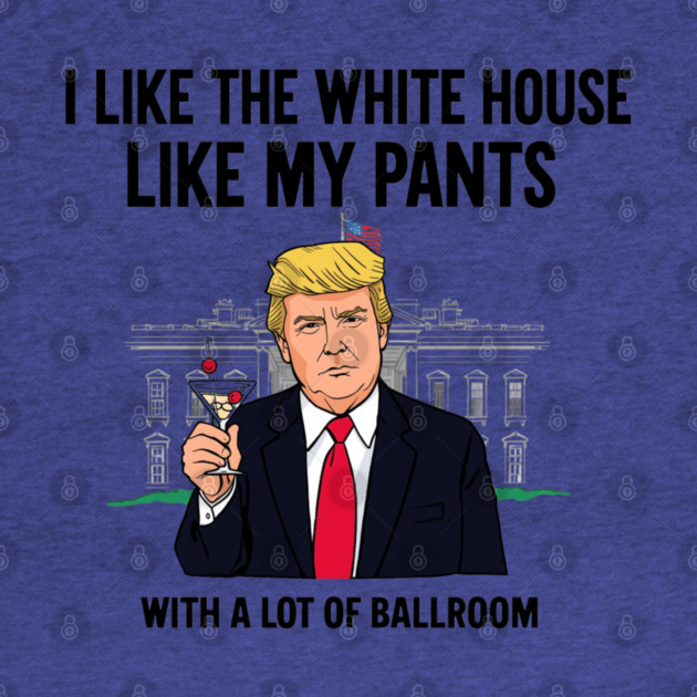 I-Like-The-White-House-Like-My-Pants-With-A Lot-Of-Ballroom by Creatifly Graphic Tees