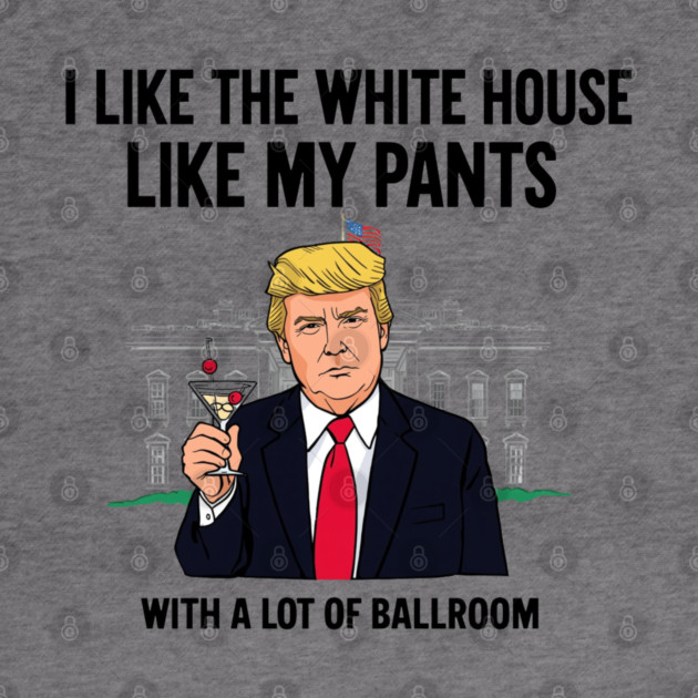 I-Like-The-White-House-Like-My-Pants-With-A Lot-Of-Ballroom by Creatifly Graphic Tees