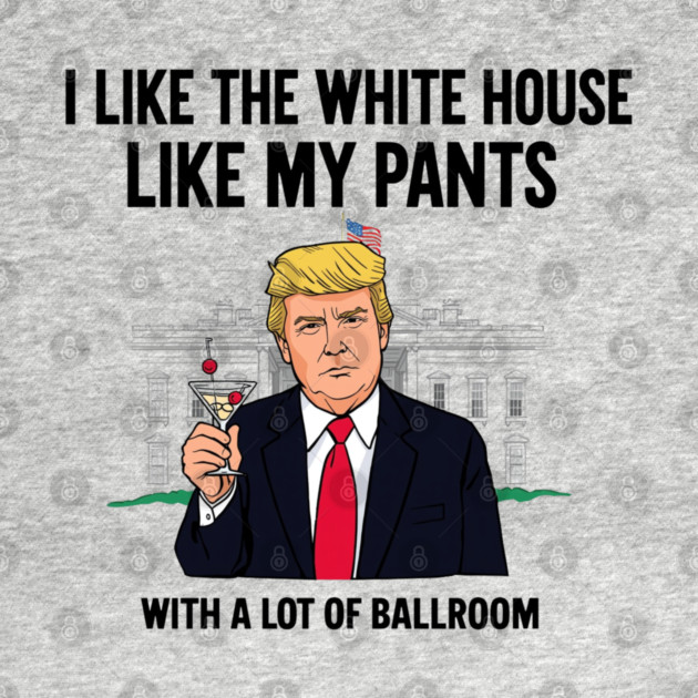 I-Like-The-White-House-Like-My-Pants-With-A Lot-Of-Ballroom by Creatifly Graphic Tees