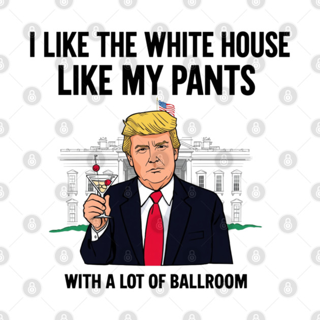 I-Like-The-White-House-Like-My-Pants-With-A Lot-Of-Ballroom by Creatifly Graphic Tees