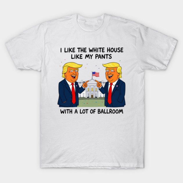 I-Like-The-White-House-Like-My-Pants-With-A Lot-Of-Ballroom T-Shirt by Creatifly Graphic Tees