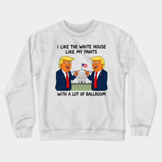 I-Like-The-White-House-Like-My-Pants-With-A Lot-Of-Ballroom Crewneck Sweatshirt by Creatifly Graphic Tees