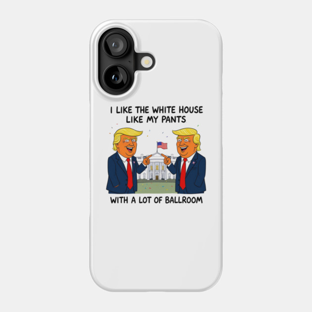 I-Like-The-White-House-Like-My-Pants-With-A Lot-Of-Ballroom Phone Case by Creatifly Graphic Tees