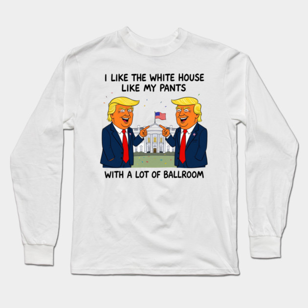 I-Like-The-White-House-Like-My-Pants-With-A Lot-Of-Ballroom Long Sleeve T-Shirt by Creatifly Graphic Tees
