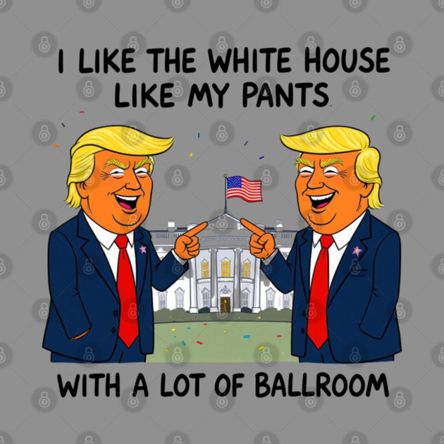 I-Like-The-White-House-Like-My-Pants-With-A Lot-Of-Ballroom by Creatifly Graphic Tees