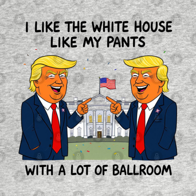 I-Like-The-White-House-Like-My-Pants-With-A Lot-Of-Ballroom by Creatifly Graphic Tees