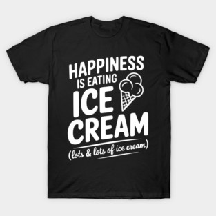 Happiness is Eating Ice Cream (Lots & Lots of Ice Cream) T-Shirt
