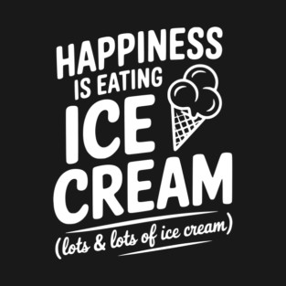 Happiness is Eating Ice Cream (Lots & Lots of Ice Cream) T-Shirt