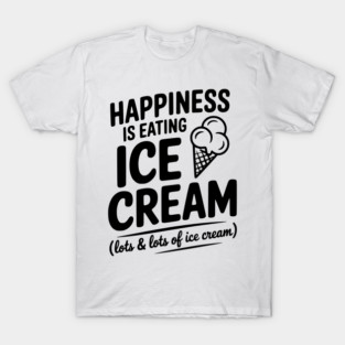 Happiness is Eating Ice Cream (Lots & Lots of Ice Cream) T-Shirt