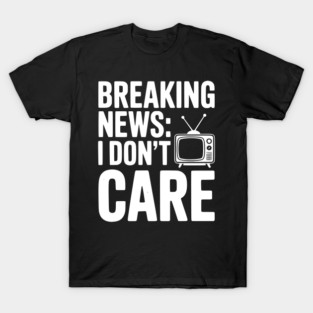 Breaking News: I Don’t Care T-Shirt