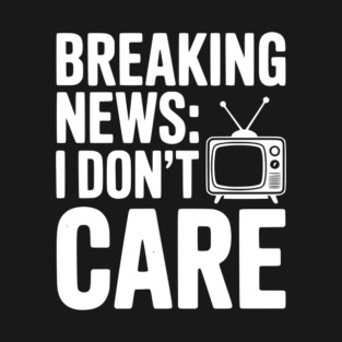Breaking News: I Don’t Care T-Shirt