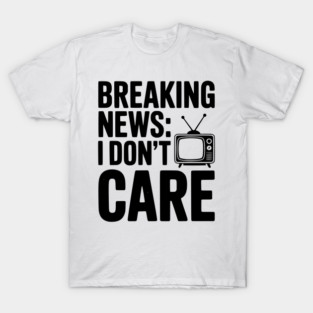 Breaking News: I Don’t Care T-Shirt