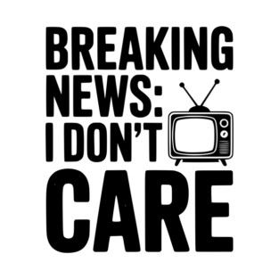 Breaking News: I Don’t Care T-Shirt