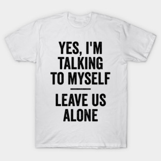 Yes, I'm Talking To Myself. Leave Us Alone funny saying T-Shirt