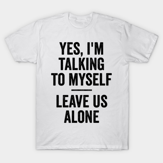 Yes, I'm Talking To Myself. Leave Us Alone funny saying T-Shirt by Luxinda