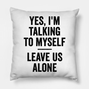 Yes, I'm Talking To Myself. Leave Us Alone funny saying Pillow