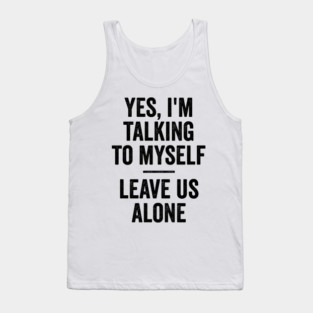 Yes, I'm Talking To Myself. Leave Us Alone funny saying Tank Top