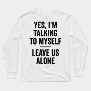 Yes, I'm Talking To Myself. Leave Us Alone funny saying Long Sleeve T-Shirt