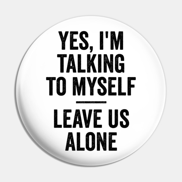 Yes, I'm Talking To Myself. Leave Us Alone funny saying Pin by Luxinda