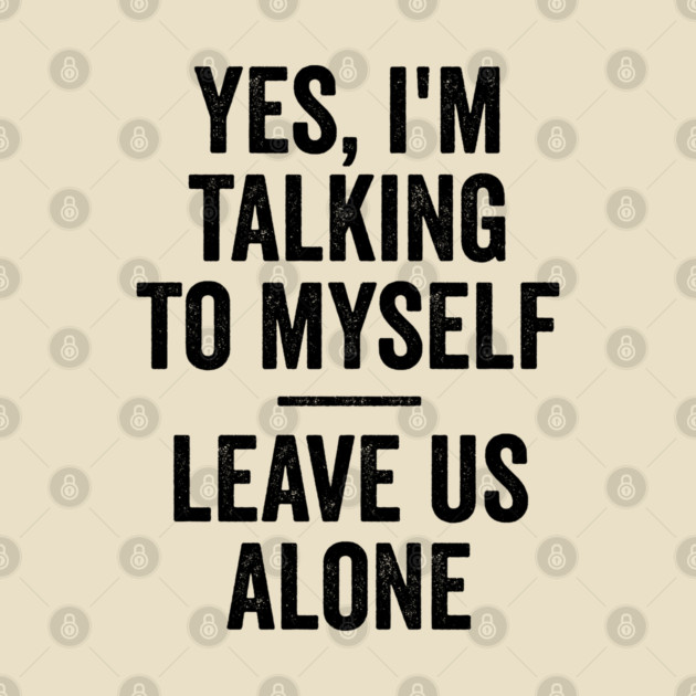 Yes, I'm Talking To Myself. Leave Us Alone funny saying by Luxinda