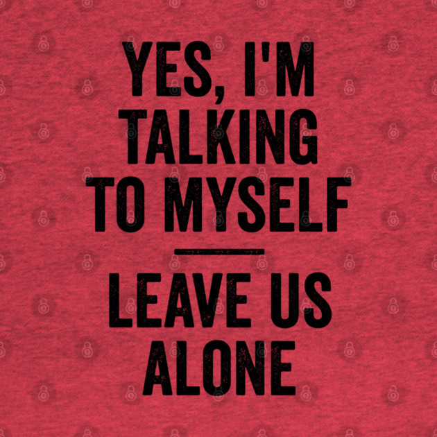 Yes, I'm Talking To Myself. Leave Us Alone funny saying by Luxinda