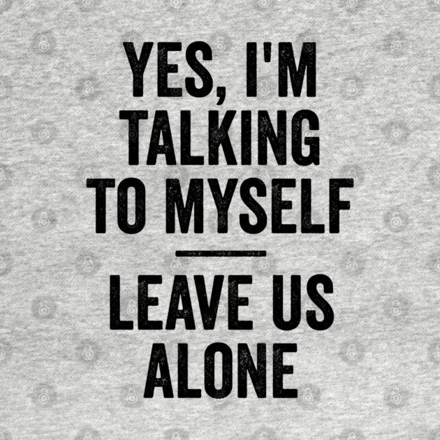 Yes, I'm Talking To Myself. Leave Us Alone funny saying by Luxinda