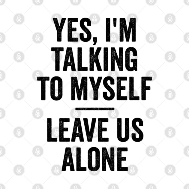 Yes, I'm Talking To Myself. Leave Us Alone funny saying by Luxinda