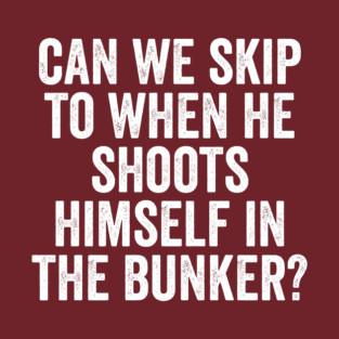 Can We Skip To When He Shoots Himself In The Bunker? T-Shirt