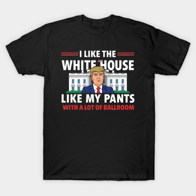 I-Like-The-White-House-Like-My-Pants-With-A Lot-Of-Ballroom T-Shirt by Creatifly Graphic Tees