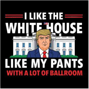 I-Like-The-White-House-Like-My-Pants-With-A Lot-Of-Ballroom Posters and Art