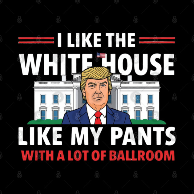 I-Like-The-White-House-Like-My-Pants-With-A Lot-Of-Ballroom by Creatifly Graphic Tees