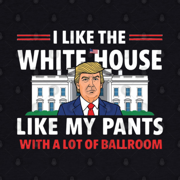 I-Like-The-White-House-Like-My-Pants-With-A Lot-Of-Ballroom by Creatifly Graphic Tees