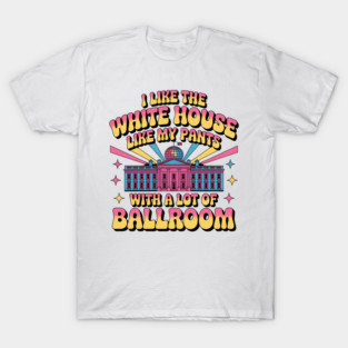 I-Like-The-White-House-Like-My-Pants-With-A Lot-Of-Ballroom T-Shirt
