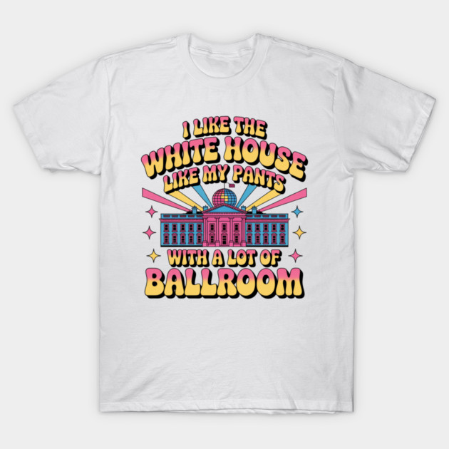 I-Like-The-White-House-Like-My-Pants-With-A Lot-Of-Ballroom T-Shirt by Creatifly Graphic Tees