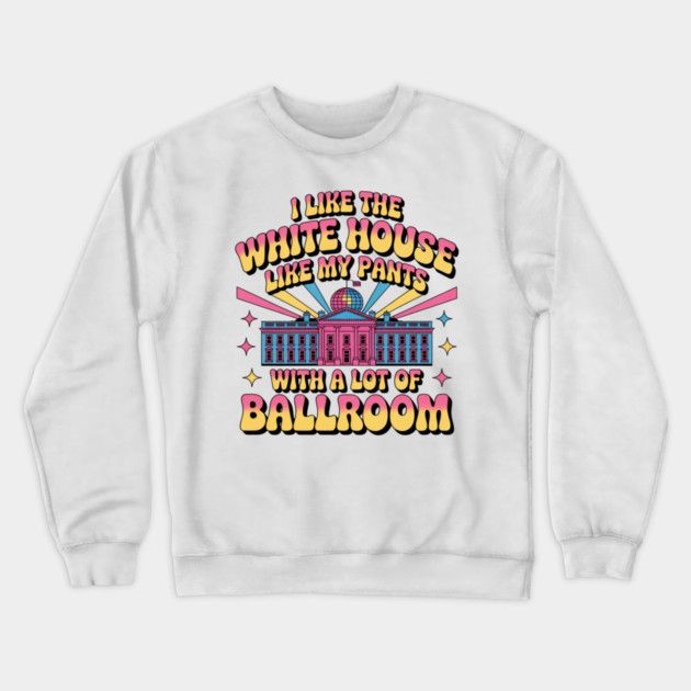 I-Like-The-White-House-Like-My-Pants-With-A Lot-Of-Ballroom Crewneck Sweatshirt by Creatifly Graphic Tees