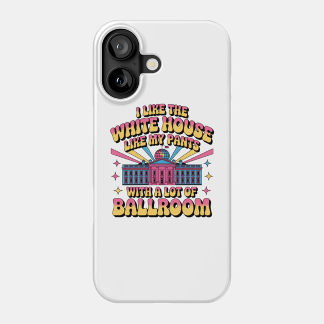 I-Like-The-White-House-Like-My-Pants-With-A Lot-Of-Ballroom Phone Case by Creatifly Graphic Tees