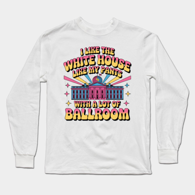 I-Like-The-White-House-Like-My-Pants-With-A Lot-Of-Ballroom Long Sleeve T-Shirt by Creatifly Graphic Tees