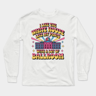 I-Like-The-White-House-Like-My-Pants-With-A Lot-Of-Ballroom Long Sleeve T-Shirt