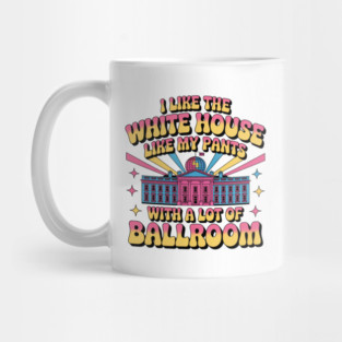 I-Like-The-White-House-Like-My-Pants-With-A Lot-Of-Ballroom Mug