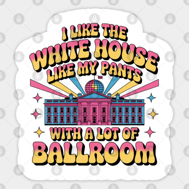 I-Like-The-White-House-Like-My-Pants-With-A Lot-Of-Ballroom Sticker by Creatifly Graphic Tees