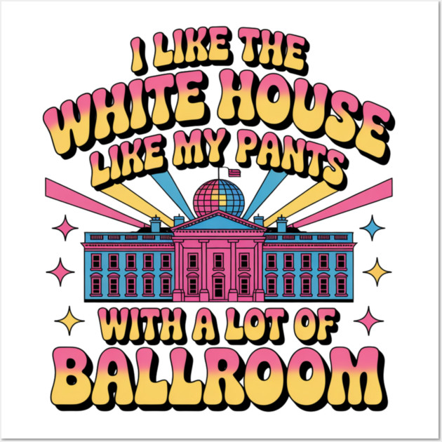 I-Like-The-White-House-Like-My-Pants-With-A Lot-Of-Ballroom Wall Art by Creatifly Graphic Tees