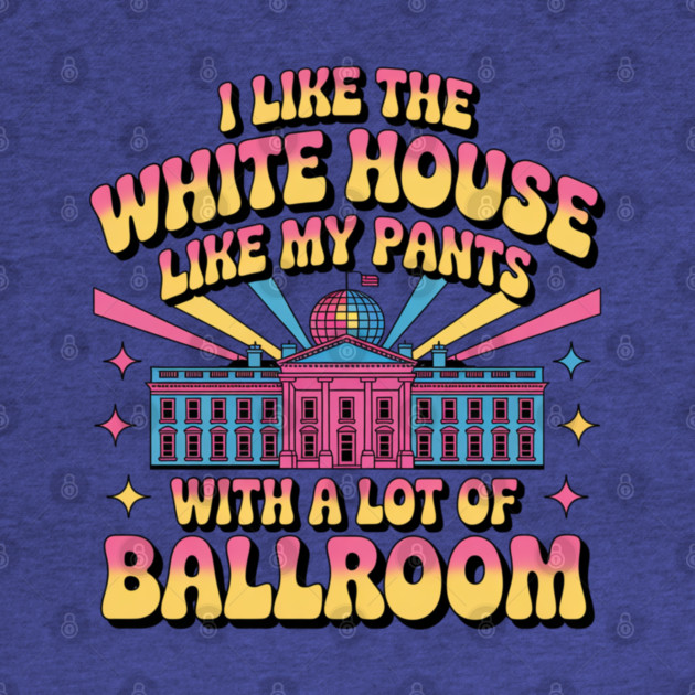 I-Like-The-White-House-Like-My-Pants-With-A Lot-Of-Ballroom by Creatifly Graphic Tees